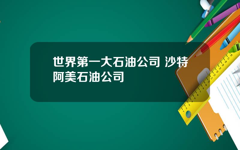 世界第一大石油公司 沙特阿美石油公司